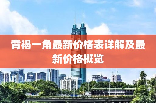 背褐一角最新價(jià)格表詳解及最新價(jià)格概覽