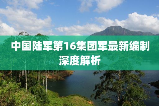 中國陸軍第16集團軍最新編制深度解析