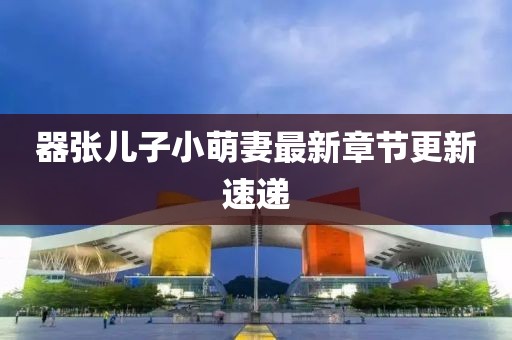 器張兒子小萌妻最新章節更新速遞