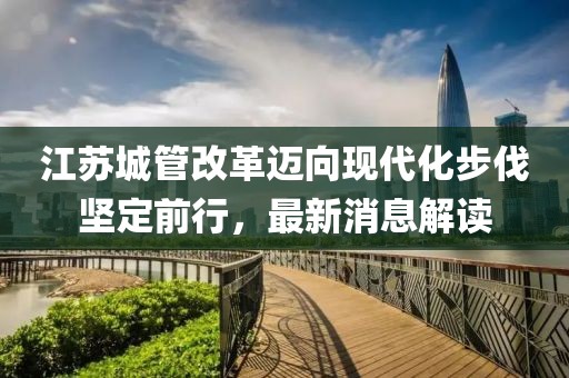 江蘇城管改革邁向現代化步伐堅定前行，最新消息解讀