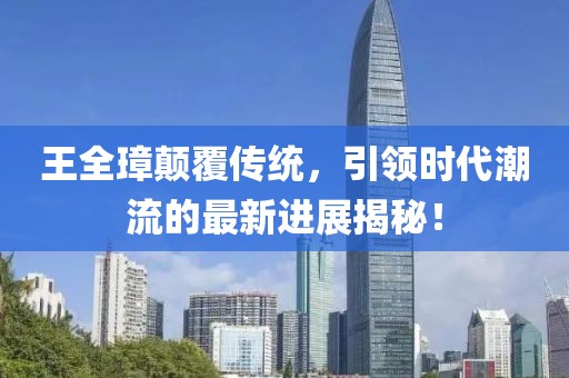 王全璋顛覆傳統，引領(lǐng)時(shí)代潮流的最新進(jìn)展揭秘！
