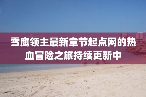 雪鷹領(lǐng)主最新章節起點(diǎn)網(wǎng)的熱血冒險之旅持續更新中