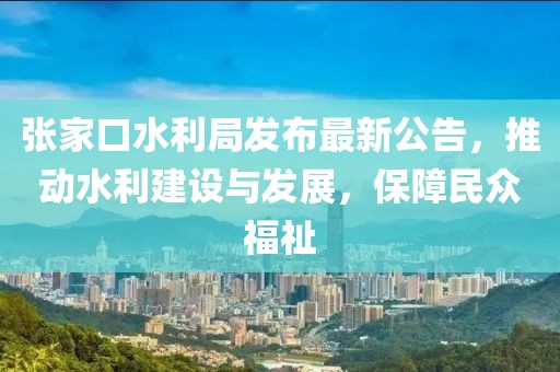 張家口水利局發(fā)布最新公告，推動(dòng)水利建設與發(fā)展，保障民眾福祉