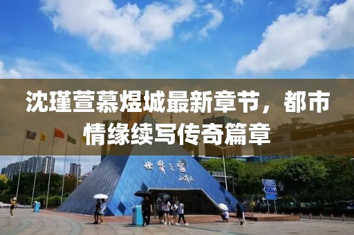 沈瑾萱慕煜城最新章節，都市情緣續寫(xiě)傳奇篇章