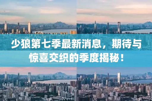 少狼第七季最新消息，期待與驚喜交織的季度揭秘！