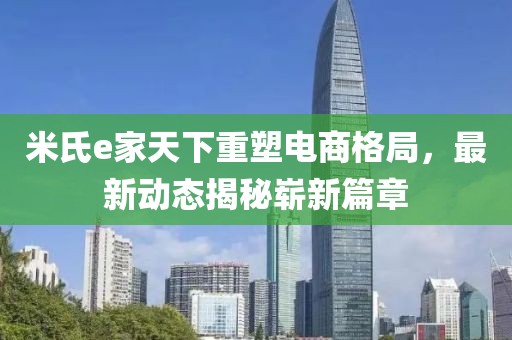 米氏e家天下重塑電商格局，最新動(dòng)態(tài)揭秘嶄新篇章