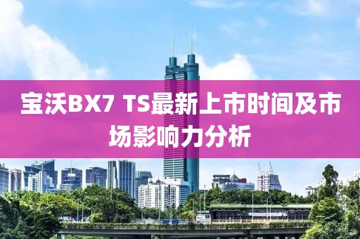寶沃BX7 TS最新上市時(shí)間及市場(chǎng)影響力分析