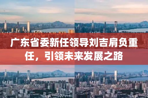 廣東省委新任領(lǐng)導劉吉肩負重任，引領(lǐng)未來(lái)發(fā)展之路