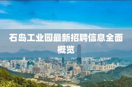 石島工業(yè)園最新招聘信息全面概覽