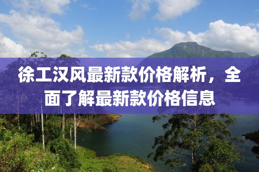 徐工漢風(fēng)最新款價(jià)格解析，全面了解最新款價(jià)格信息
