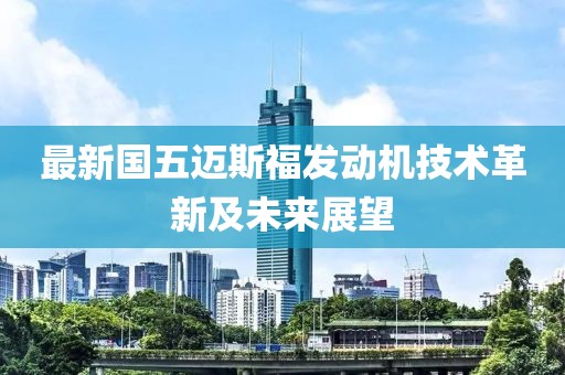 最新國五邁斯福發(fā)動(dòng)機技術(shù)革新及未來(lái)展望