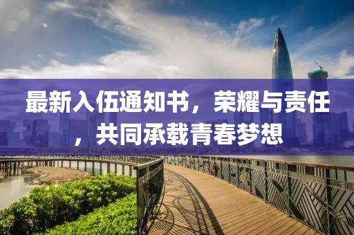 最新入伍通知書(shū)，榮耀與責任，共同承載青春夢(mèng)想