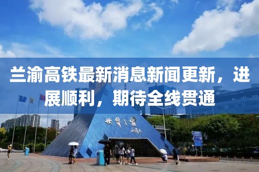 蘭渝高鐵最新消息新聞更新，進(jìn)展順利，期待全線(xiàn)貫通