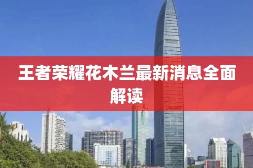 王者榮耀花木蘭最新消息全面解讀