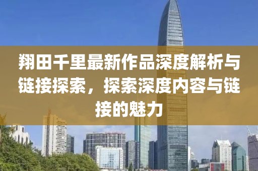翔田千里最新作品深度解析與鏈接探索，探索深度內容與鏈接的魅力