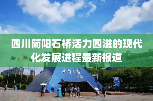四川簡(jiǎn)陽(yáng)石橋活力四溢的現代化發(fā)展進(jìn)程最新報道