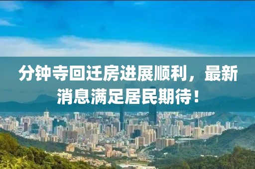 分鐘寺回遷房進(jìn)展順利，最新消息滿(mǎn)足居民期待！