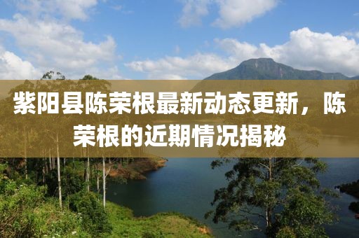 紫陽(yáng)縣陳榮根最新動(dòng)態(tài)更新，陳榮根的近期情況揭秘