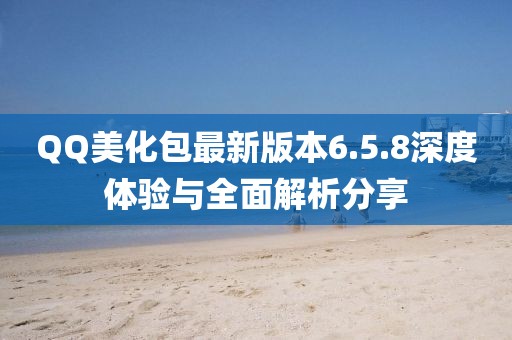 QQ美化包最新版本6.5.8深度體驗與全面解析分享
