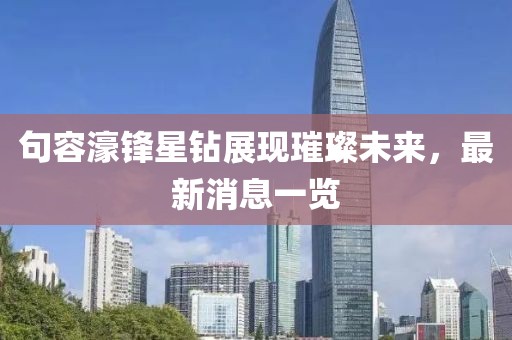 句容濠鋒星鉆展現璀璨未來(lái)，最新消息一覽