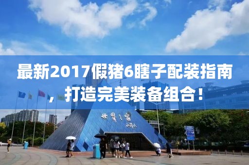 最新2017假豬6瞎子配裝指南，打造完美裝備組合！