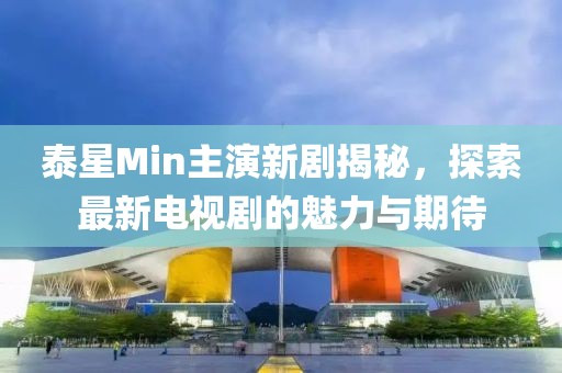 泰星Min主演新劇揭秘，探索最新電視劇的魅力與期待