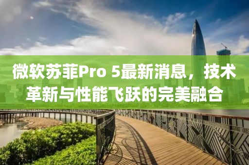 微軟蘇菲Pro 5最新消息，技術(shù)革新與性能飛躍的完美融合