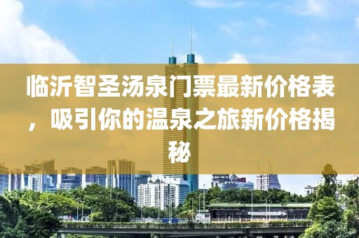 臨沂智圣湯泉門(mén)票最新價(jià)格表，吸引你的溫泉之旅新價(jià)格揭秘