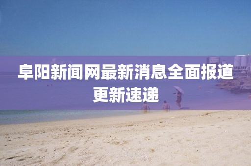 阜陽(yáng)新聞網(wǎng)最新消息全面報道更新速遞