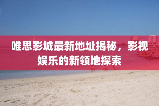 唯思影城最新地址揭秘，影視娛樂(lè )的新領(lǐng)地探索