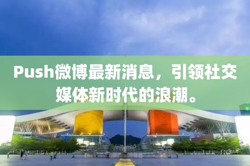 Push微博最新消息，引領(lǐng)社交媒體新時(shí)代的浪潮。