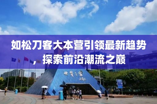 如松刀客大本營(yíng)引領(lǐng)最新趨勢，探索前沿潮流之巔