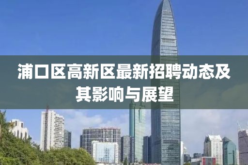 浦口區高新區最新招聘動(dòng)態(tài)及其影響與展望