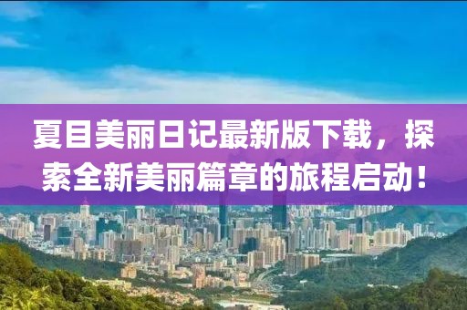 夏目美麗日記最新版下載，探索全新美麗篇章的旅程啟動(dòng)！