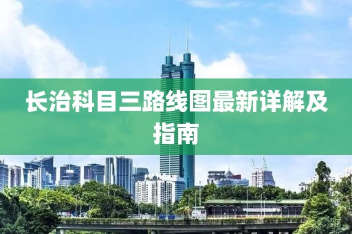 長(cháng)治科目三路線(xiàn)圖最新詳解及指南