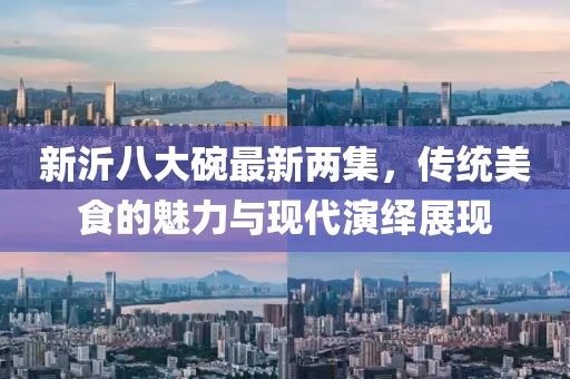 新沂八大碗最新兩集，傳統美食的魅力與現代演繹展現