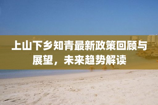 上山下鄉知青最新政策回顧與展望，未來(lái)趨勢解讀