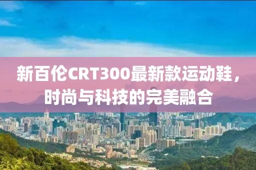 新百倫CRT300最新款運動(dòng)鞋，時(shí)尚與科技的完美融合