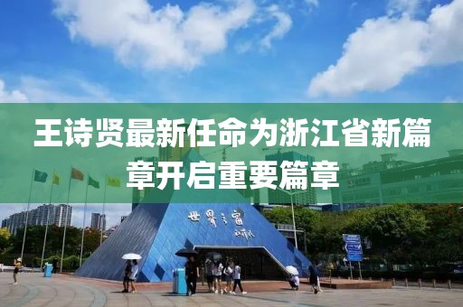 王詩(shī)賢最新任命為浙江省新篇章開(kāi)啟重要篇章