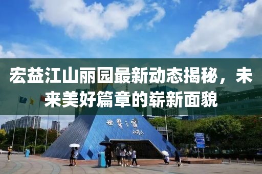 宏益江山麗園最新動(dòng)態(tài)揭秘，未來(lái)美好篇章的嶄新面貌