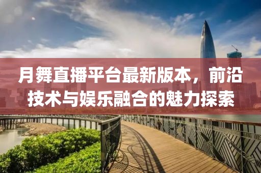 月舞直播平臺最新版本，前沿技術(shù)與娛樂(lè )融合的魅力探索