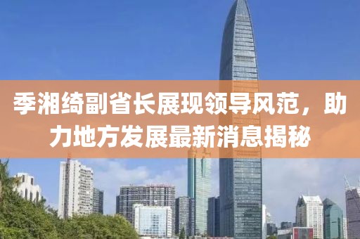 季湘綺副省長(cháng)展現領(lǐng)導風(fēng)范，助力地方發(fā)展最新消息揭秘