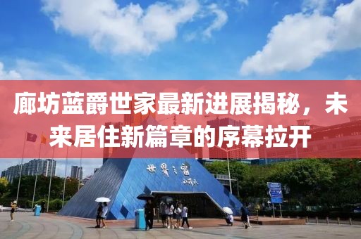 廊坊藍爵世家最新進(jìn)展揭秘，未來(lái)居住新篇章的序幕拉開(kāi)