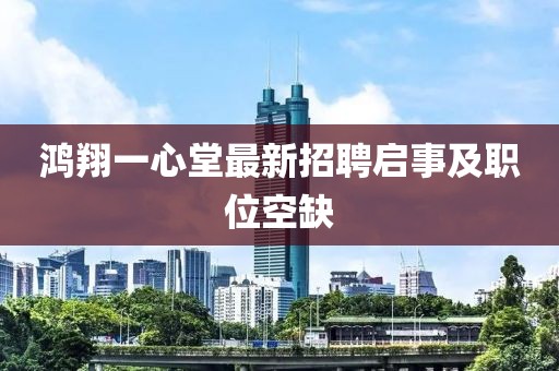 鴻翔一心堂最新招聘啟事及職位空缺