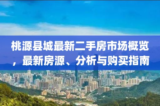 桃源縣城最新二手房市場(chǎng)概覽，最新房源、分析與購買(mǎi)指南