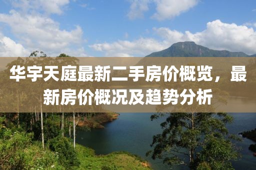 華宇天庭最新二手房?jì)r(jià)概覽，最新房?jì)r(jià)概況及趨勢分析