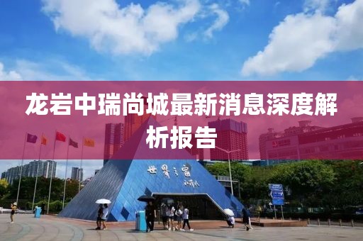 龍巖中瑞尚城最新消息深度解析報告