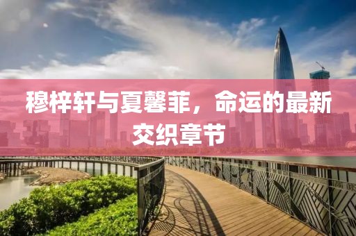 穆梓軒與夏馨菲，命運的最新交織章節