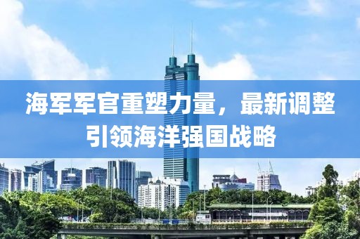 海軍軍官重塑力量，最新調整引領(lǐng)海洋強國戰略
