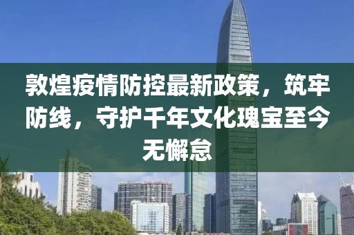 敦煌疫情防控最新政策，筑牢防線(xiàn)，守護千年文化瑰寶至今無(wú)懈怠